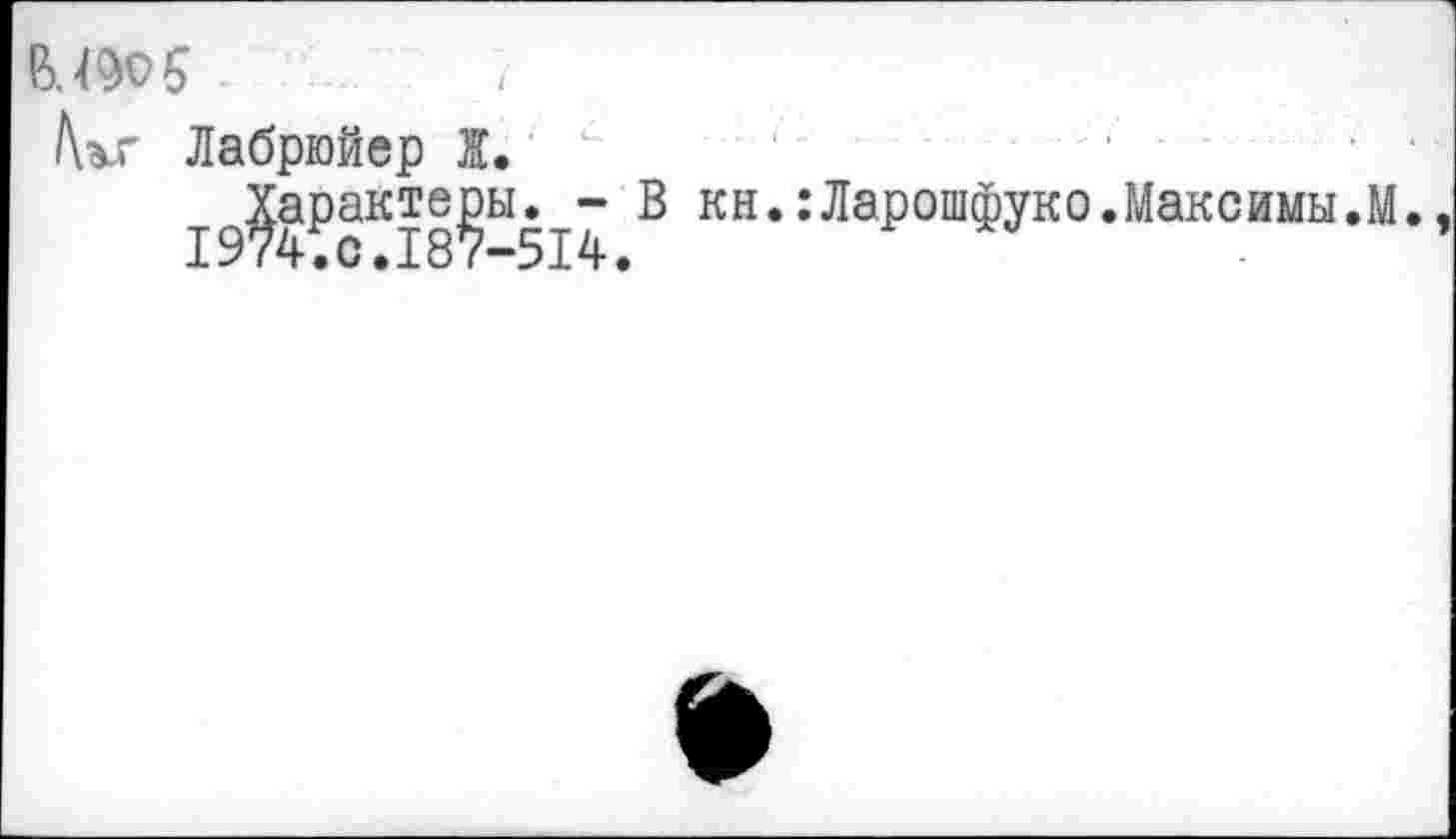 ﻿В.490 5 .
/\ьг Лабрюйер Ж. с 1
^аракте^ьи^- В кн.:Ларошфуко.Максимы.М.
